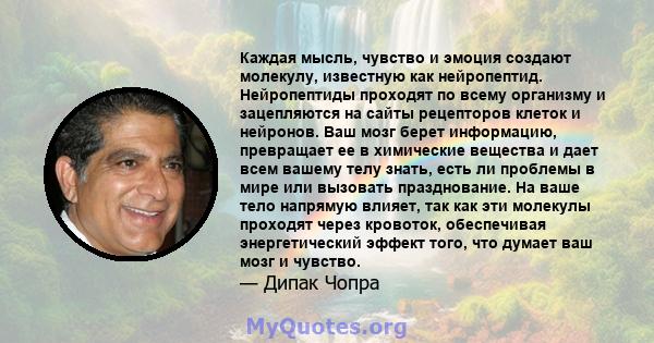 Каждая мысль, чувство и эмоция создают молекулу, известную как нейропептид. Нейропептиды проходят по всему организму и зацепляются на сайты рецепторов клеток и нейронов. Ваш мозг берет информацию, превращает ее в