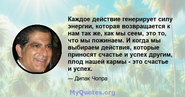 Каждое действие генерирует силу энергии, которая возвращается к нам так же, как мы сеем, это то, что мы пожинаем. И когда мы выбираем действия, которые приносят счастье и успех другим, плод нашей кармы - это счастье и