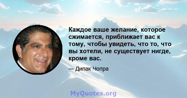 Каждое ваше желание, которое сжимается, приближает вас к тому, чтобы увидеть, что то, что вы хотели, не существует нигде, кроме вас.