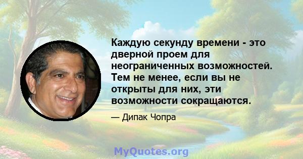 Каждую секунду времени - это дверной проем для неограниченных возможностей. Тем не менее, если вы не открыты для них, эти возможности сокращаются.