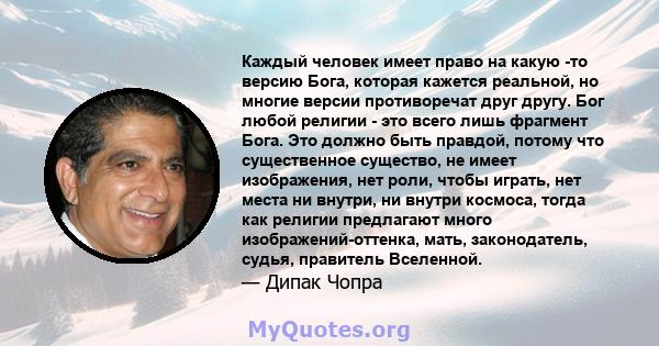 Каждый человек имеет право на какую -то версию Бога, которая кажется реальной, но многие версии противоречат друг другу. Бог любой религии - это всего лишь фрагмент Бога. Это должно быть правдой, потому что существенное 