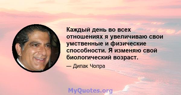 Каждый день во всех отношениях я увеличиваю свои умственные и физические способности. Я изменяю свой биологический возраст.