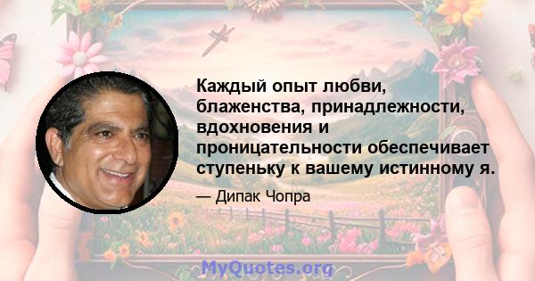 Каждый опыт любви, блаженства, принадлежности, вдохновения и проницательности обеспечивает ступеньку к вашему истинному я.