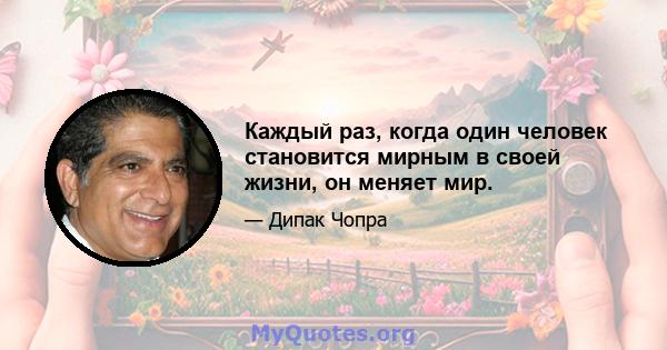 Каждый раз, когда один человек становится мирным в своей жизни, он меняет мир.