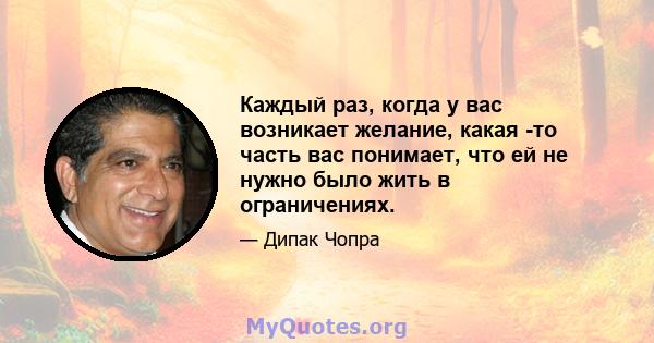 Каждый раз, когда у вас возникает желание, какая -то часть вас понимает, что ей не нужно было жить в ограничениях.