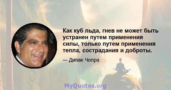 Как куб льда, гнев не может быть устранен путем применения силы, только путем применения тепла, сострадания и доброты.