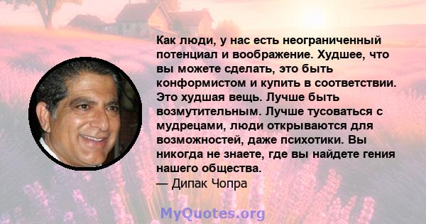 Как люди, у нас есть неограниченный потенциал и воображение. Худшее, что вы можете сделать, это быть конформистом и купить в соответствии. Это худшая вещь. Лучше быть возмутительным. Лучше тусоваться с мудрецами, люди