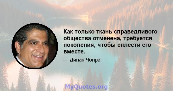 Как только ткань справедливого общества отменена, требуется поколения, чтобы сплести его вместе.