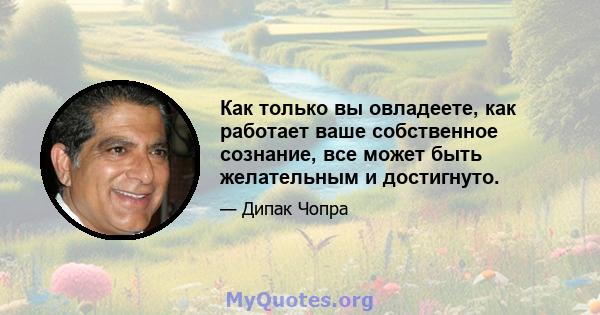 Как только вы овладеете, как работает ваше собственное сознание, все может быть желательным и достигнуто.