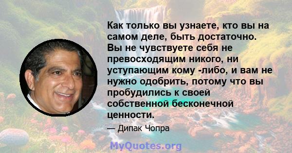 Как только вы узнаете, кто вы на самом деле, быть достаточно. Вы не чувствуете себя не превосходящим никого, ни уступающим кому -либо, и вам не нужно одобрить, потому что вы пробудились к своей собственной бесконечной