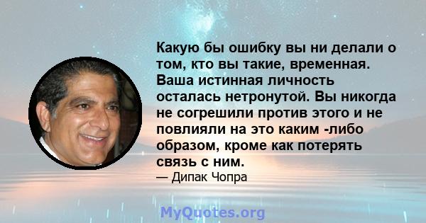 Какую бы ошибку вы ни делали о том, кто вы такие, временная. Ваша истинная личность осталась нетронутой. Вы никогда не согрешили против этого и не повлияли на это каким -либо образом, кроме как потерять связь с ним.