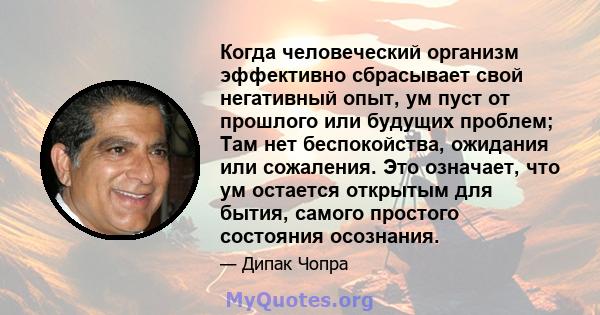 Когда человеческий организм эффективно сбрасывает свой негативный опыт, ум пуст от прошлого или будущих проблем; Там нет беспокойства, ожидания или сожаления. Это означает, что ум остается открытым для бытия, самого