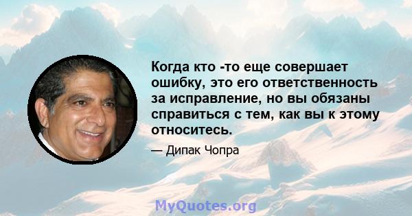 Когда кто -то еще совершает ошибку, это его ответственность за исправление, но вы обязаны справиться с тем, как вы к этому относитесь.