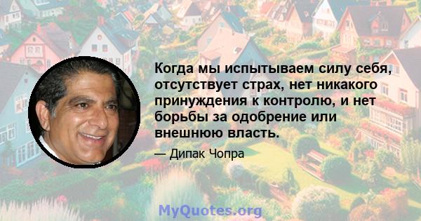 Когда мы испытываем силу себя, отсутствует страх, нет никакого принуждения к контролю, и нет борьбы за одобрение или внешнюю власть.