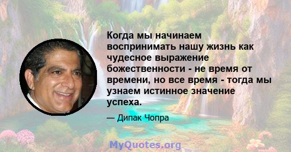 Когда мы начинаем воспринимать нашу жизнь как чудесное выражение божественности - не время от времени, но все время - тогда мы узнаем истинное значение успеха.