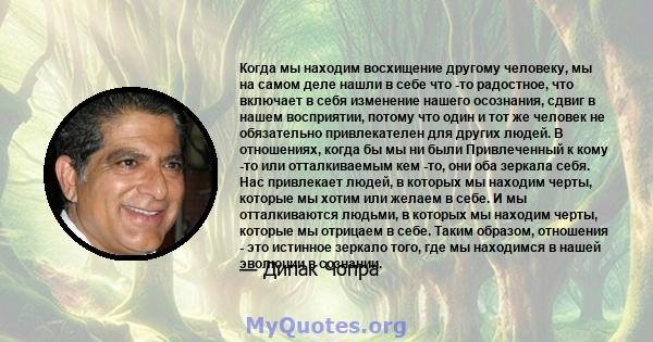 Когда мы находим восхищение другому человеку, мы на самом деле нашли в себе что -то радостное, что включает в себя изменение нашего осознания, сдвиг в нашем восприятии, потому что один и тот же человек не обязательно