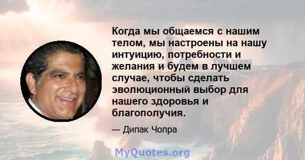 Когда мы общаемся с нашим телом, мы настроены на нашу интуицию, потребности и желания и будем в лучшем случае, чтобы сделать эволюционный выбор для нашего здоровья и благополучия.