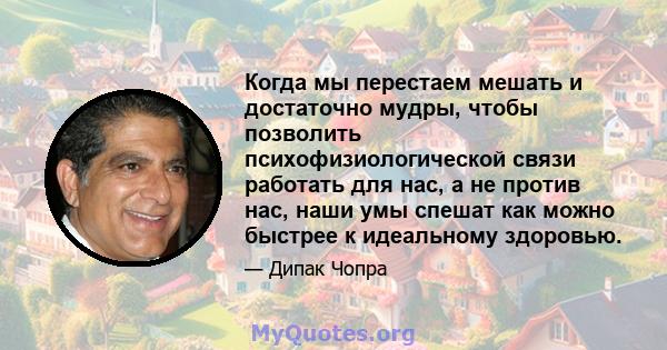 Когда мы перестаем мешать и достаточно мудры, чтобы позволить психофизиологической связи работать для нас, а не против нас, наши умы спешат как можно быстрее к идеальному здоровью.