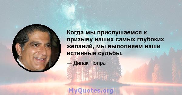 Когда мы прислушаемся к призыву наших самых глубоких желаний, мы выполняем наши истинные судьбы.