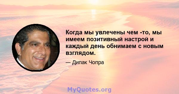 Когда мы увлечены чем -то, мы имеем позитивный настрой и каждый день обнимаем с новым взглядом.