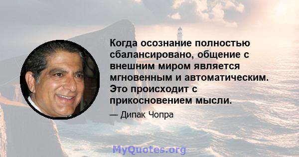 Когда осознание полностью сбалансировано, общение с внешним миром является мгновенным и автоматическим. Это происходит с прикосновением мысли.