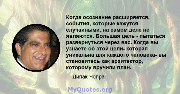 Когда осознание расширяется, события, которые кажутся случайными, на самом деле не являются. Большая цель - пытаться развернуться через вас. Когда вы узнаете об этой цели- которая уникальна для каждого человека- вы