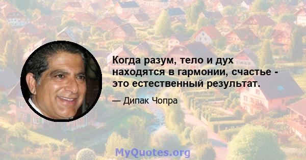 Когда разум, тело и дух находятся в гармонии, счастье - это естественный результат.