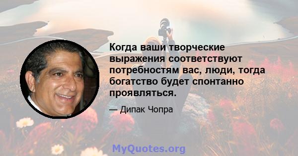 Когда ваши творческие выражения соответствуют потребностям вас, люди, тогда богатство будет спонтанно проявляться.