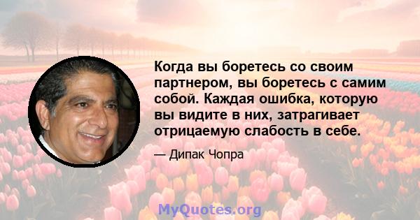 Когда вы боретесь со своим партнером, вы боретесь с самим собой. Каждая ошибка, которую вы видите в них, затрагивает отрицаемую слабость в себе.