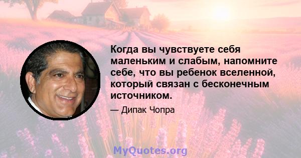 Когда вы чувствуете себя маленьким и слабым, напомните себе, что вы ребенок вселенной, который связан с бесконечным источником.