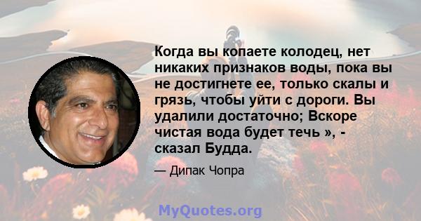 Когда вы копаете колодец, нет никаких признаков воды, пока вы не достигнете ее, только скалы и грязь, чтобы уйти с дороги. Вы удалили достаточно; Вскоре чистая вода будет течь », - сказал Будда.