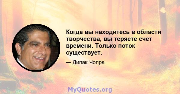 Когда вы находитесь в области творчества, вы теряете счет времени. Только поток существует.