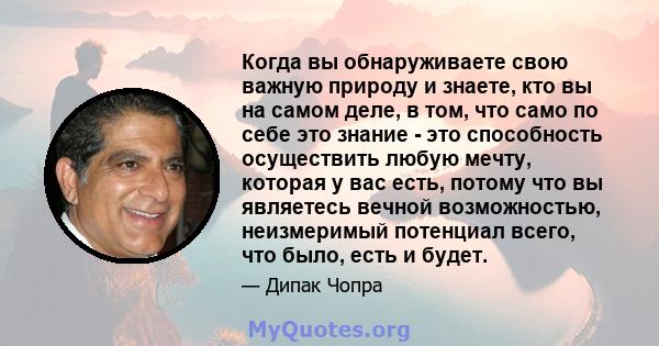 Когда вы обнаруживаете свою важную природу и знаете, кто вы на самом деле, в том, что само по себе это знание - это способность осуществить любую мечту, которая у вас есть, потому что вы являетесь вечной возможностью,