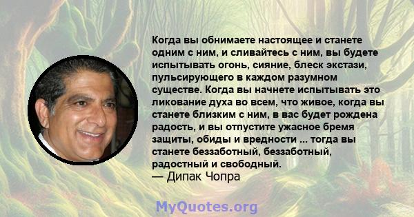 Когда вы обнимаете настоящее и станете одним с ним, и сливайтесь с ним, вы будете испытывать огонь, сияние, блеск экстази, пульсирующего в каждом разумном существе. Когда вы начнете испытывать это ликование духа во