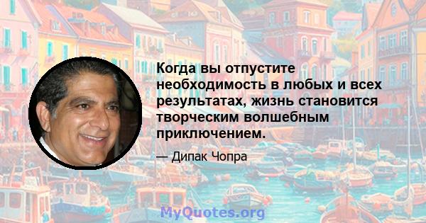 Когда вы отпустите необходимость в любых и всех результатах, жизнь становится творческим волшебным приключением.