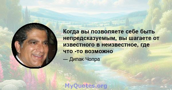 Когда вы позволяете себе быть непредсказуемым, вы шагаете от известного в неизвестное, где что -то возможно