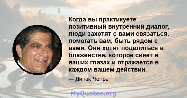 Когда вы практикуете позитивный внутренний диалог, люди захотят с вами связаться, помогать вам, быть рядом с вами. Они хотят поделиться в блаженстве, которое сияет в ваших глазах и отражается в каждом вашем действии.