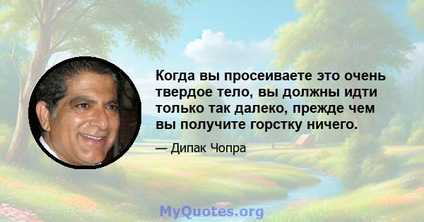 Когда вы просеиваете это очень твердое тело, вы должны идти только так далеко, прежде чем вы получите горстку ничего.