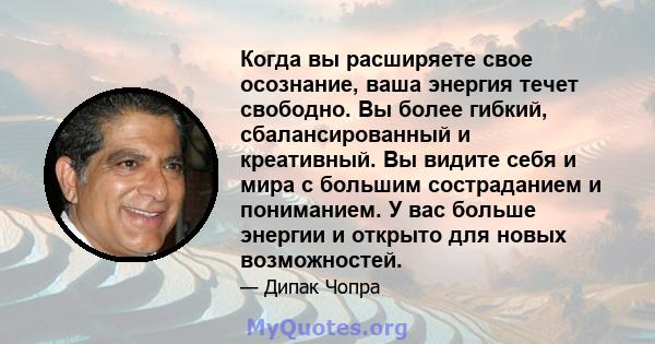 Когда вы расширяете свое осознание, ваша энергия течет свободно. Вы более гибкий, сбалансированный и креативный. Вы видите себя и мира с большим состраданием и пониманием. У вас больше энергии и открыто для новых