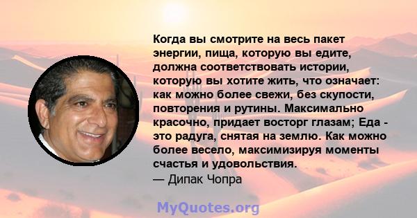 Когда вы смотрите на весь пакет энергии, пища, которую вы едите, должна соответствовать истории, которую вы хотите жить, что означает: как можно более свежи, без скупости, повторения и рутины. Максимально красочно,