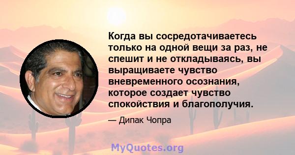 Когда вы сосредотачиваетесь только на одной вещи за раз, не спешит и не откладываясь, вы выращиваете чувство вневременного осознания, которое создает чувство спокойствия и благополучия.