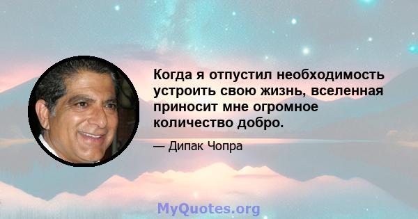 Когда я отпустил необходимость устроить свою жизнь, вселенная приносит мне огромное количество добро.