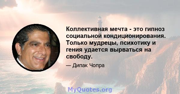 Коллективная мечта - это гипноз социальной кондиционирования. Только мудрецы, психотику и гения удается вырваться на свободу.