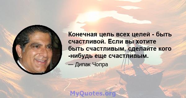 Конечная цель всех целей - быть счастливой. Если вы хотите быть счастливым, сделайте кого -нибудь еще счастливым.