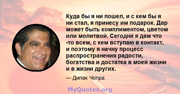 Куда бы я ни пошел, и с кем бы я ни стал, я принесу им подарок. Дар может быть комплиментом, цветом или молитвой. Сегодня я дам что -то всем, с кем вступаю в контакт, и поэтому я начну процесс распространения радости,