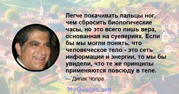 Легче покачивать пальцы ног, чем сбросить биологические часы, но это всего лишь вера, основанная на суевериях. Если бы мы могли понять, что человеческое тело - это сеть информации и энергии, то мы бы увидели, что те же