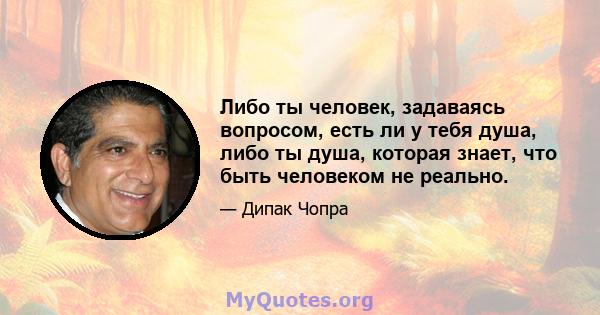 Либо ты человек, задаваясь вопросом, есть ли у тебя душа, либо ты душа, которая знает, что быть человеком не реально.