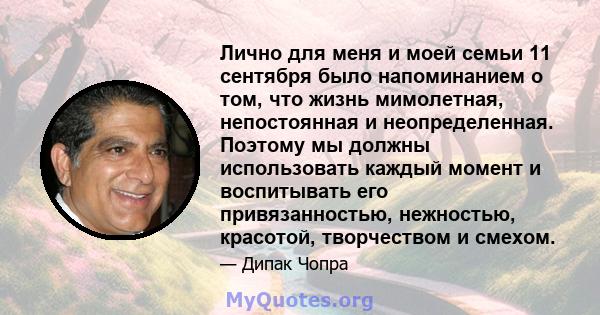 Лично для меня и моей семьи 11 сентября было напоминанием о том, что жизнь мимолетная, непостоянная и неопределенная. Поэтому мы должны использовать каждый момент и воспитывать его привязанностью, нежностью, красотой,