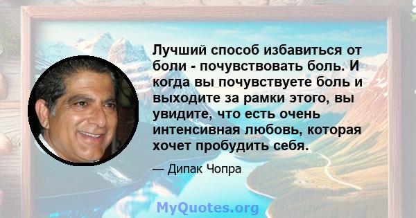 Лучший способ избавиться от боли - почувствовать боль. И когда вы почувствуете боль и выходите за рамки этого, вы увидите, что есть очень интенсивная любовь, которая хочет пробудить себя.