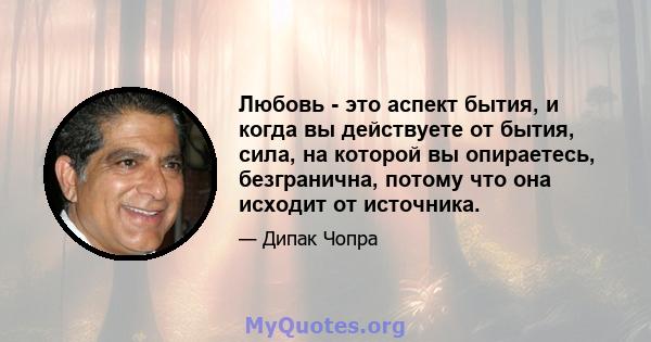 Любовь - это аспект бытия, и когда вы действуете от бытия, сила, на которой вы опираетесь, безгранична, потому что она исходит от источника.